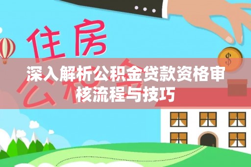 宣恩深入解析公积金贷款资格审核流程与技巧