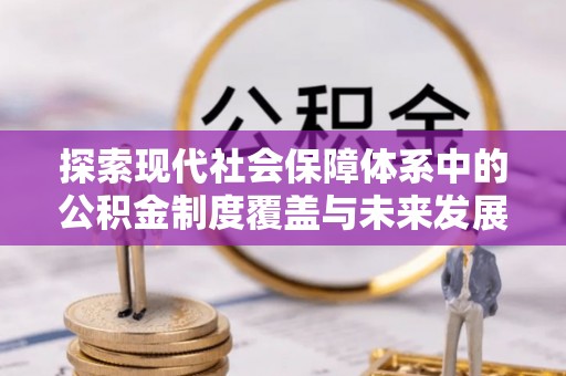 宣恩探索现代社会保障体系中的公积金制度覆盖与未来发展