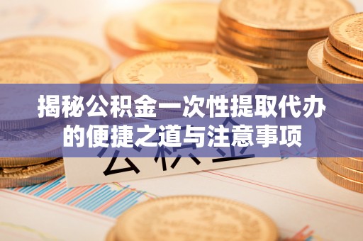 宣恩揭秘公积金一次性提取代办的便捷之道与注意事项