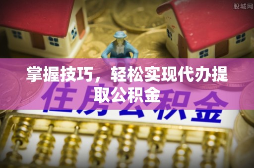 宣恩掌握技巧，轻松实现代办提取公积金