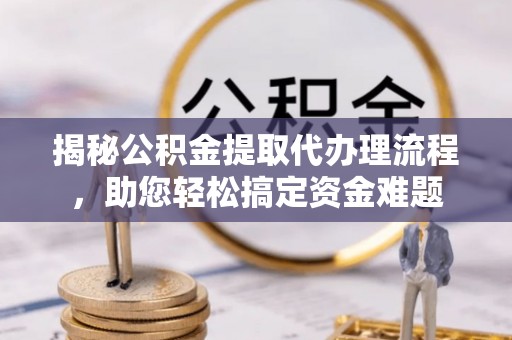 宣恩揭秘公积金提取代办理流程，助您轻松搞定资金难题