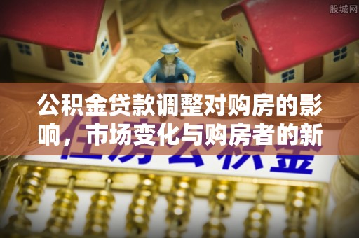 宣恩公积金贷款调整对购房的影响，市场变化与购房者的新选择