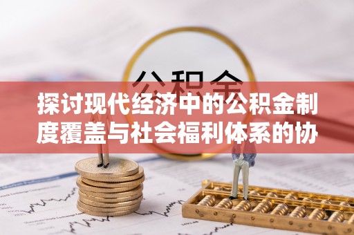 宣恩探讨现代经济中的公积金制度覆盖与社会福利体系的协同发展