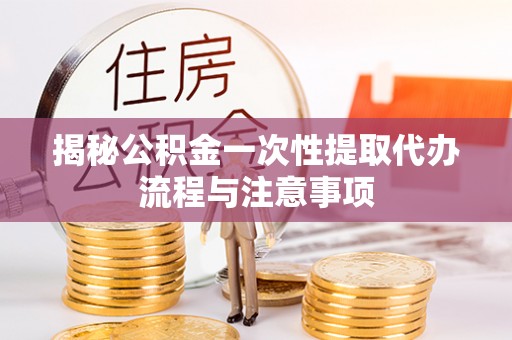 宣恩揭秘公积金一次性提取代办流程与注意事项