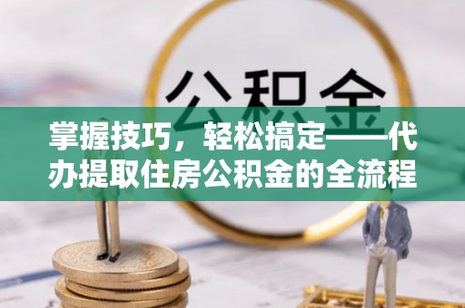 宣恩掌握技巧，轻松搞定——代办提取住房公积金的全流程解析
