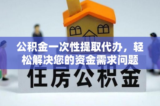 宣恩公积金一次性提取代办，轻松解决您的资金需求问题