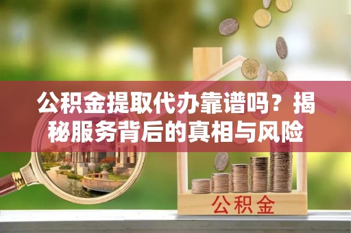 宣恩公积金提取代办靠谱吗？揭秘服务背后的真相与风险