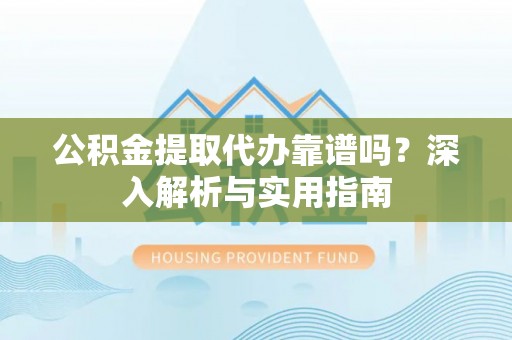 宣恩公积金提取代办靠谱吗？深入解析与实用指南