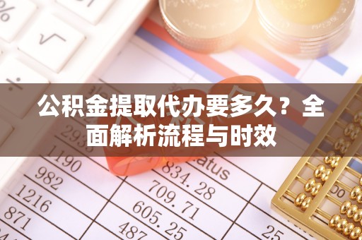 宣恩公积金提取代办要多久？全面解析流程与时效