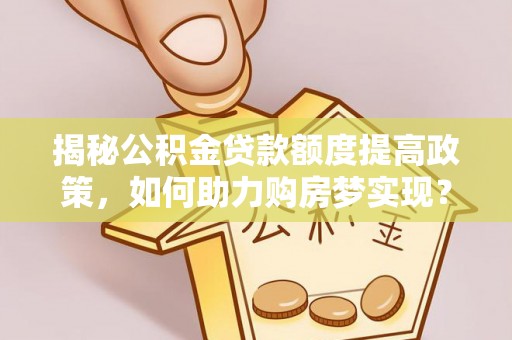 宣恩揭秘公积金贷款额度提高政策，如何助力购房梦实现？