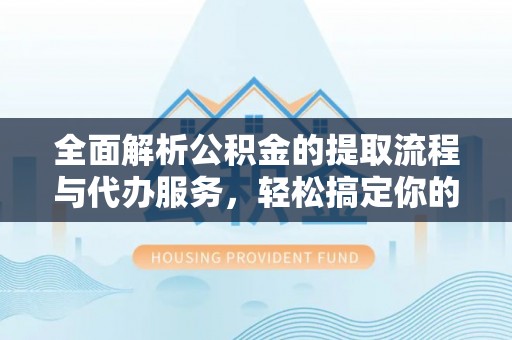 宣恩全面解析公积金的提取流程与代办服务，轻松搞定你的公积金咨询代办提取