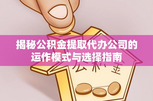 宣恩揭秘公积金提取代办公司的运作模式与选择指南