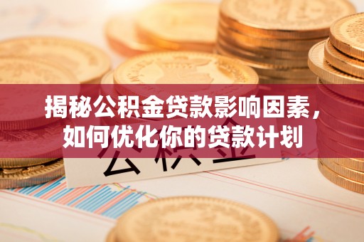 宣恩揭秘公积金贷款影响因素，如何优化你的贷款计划