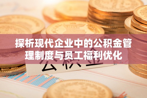 宣恩探析现代企业中的公积金管理制度与员工福利优化