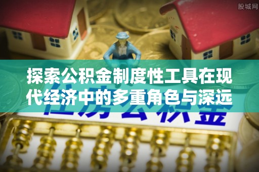 宣恩探索公积金制度性工具在现代经济中的多重角色与深远影响