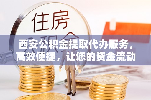 宣恩西安公积金提取代办服务，高效便捷，让您的资金流动更灵活