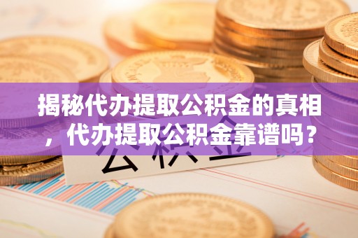 宣恩揭秘代办提取公积金的真相，代办提取公积金靠谱吗？