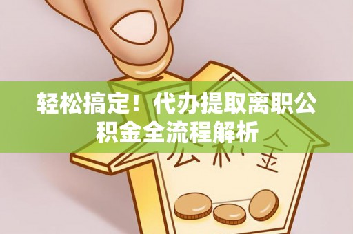 宣恩轻松搞定！代办提取离职公积金全流程解析