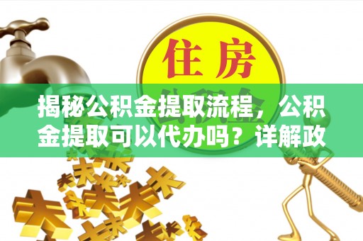 宣恩揭秘公积金提取流程，公积金提取可以代办吗？详解政策与实操技巧