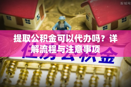 宣恩提取公积金可以代办吗？详解流程与注意事项