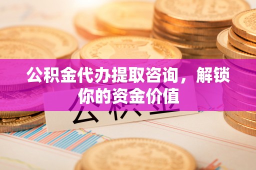 宣恩公积金代办提取咨询，解锁你的资金价值
