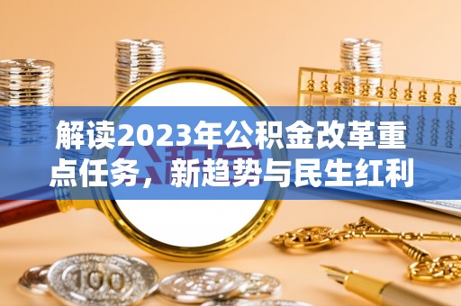 宣恩解读2023年公积金改革重点任务，新趋势与民生红利