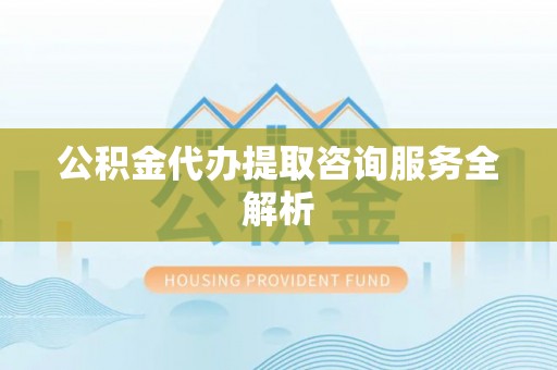 宣恩公积金代办提取咨询服务全解析