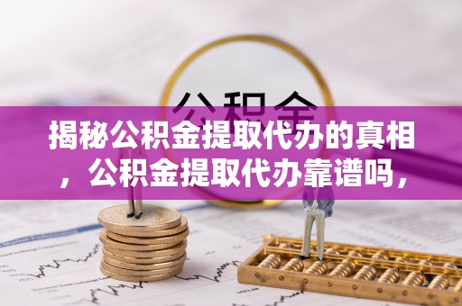 宣恩揭秘公积金提取代办的真相，公积金提取代办靠谱吗，如何选择专业服务？
