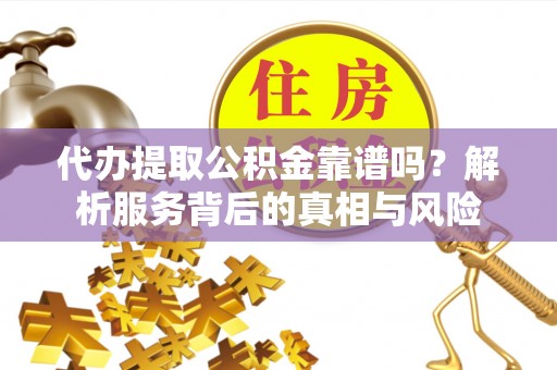 宣恩代办提取公积金靠谱吗？解析服务背后的真相与风险