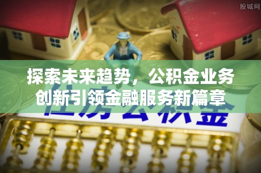 宣恩探索未来趋势，公积金业务创新引领金融服务新篇章
