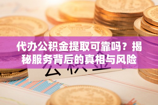 宣恩代办公积金提取可靠吗？揭秘服务背后的真相与风险