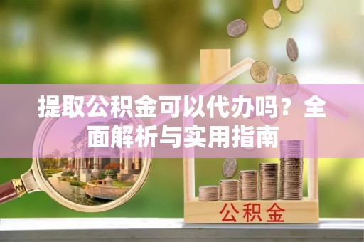 宣恩提取公积金可以代办吗？全面解析与实用指南