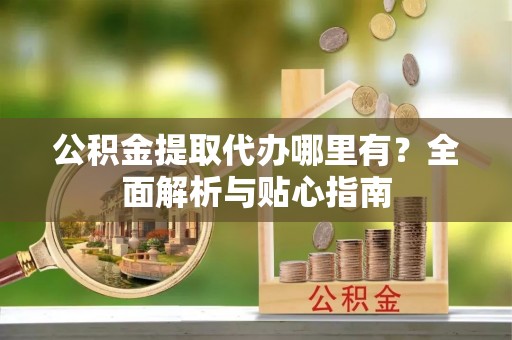 宣恩公积金提取代办哪里有？全面解析与贴心指南