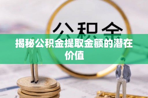 宣恩揭秘公积金提取金额的潜在价值