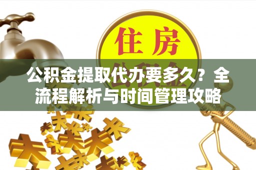 宣恩公积金提取代办要多久？全流程解析与时间管理攻略