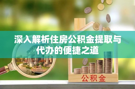 宣恩深入解析住房公积金提取与代办的便捷之道