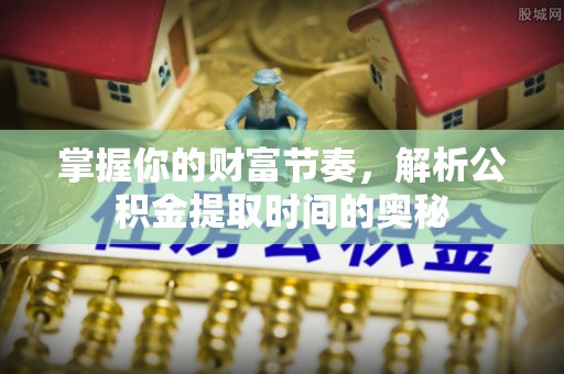 宣恩掌握你的财富节奏，解析公积金提取时间的奥秘
