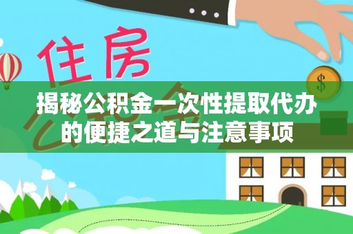 宣恩揭秘公积金一次性提取代办的便捷之道与注意事项