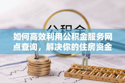 宣恩如何高效利用公积金服务网点查询，解决你的住房资金难题