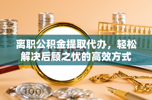 宣恩离职公积金提取代办，轻松解决后顾之忧的高效方式