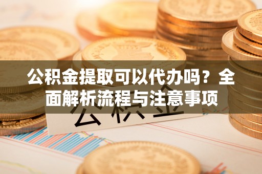 宣恩公积金提取可以代办吗？全面解析流程与注意事项