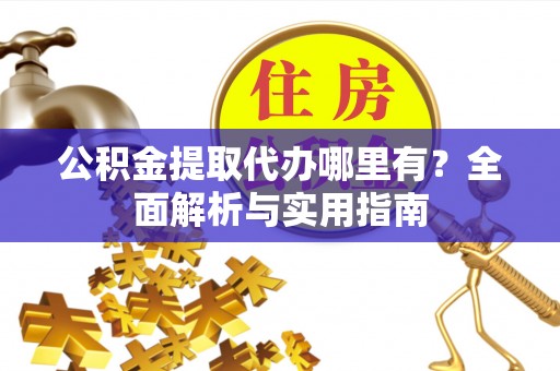 宣恩公积金提取代办哪里有？全面解析与实用指南