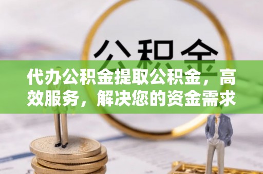宣恩代办公积金提取公积金，高效服务，解决您的资金需求