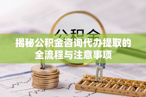 宣恩揭秘公积金咨询代办提取的全流程与注意事项
