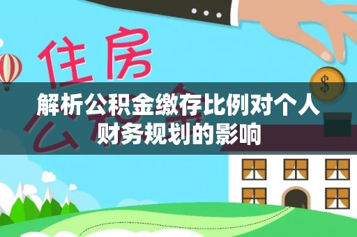 宣恩解析公积金缴存比例对个人财务规划的影响