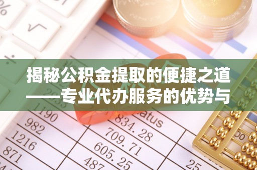 宣恩揭秘公积金提取的便捷之道——专业代办服务的优势与选择