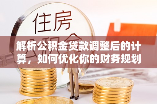 宣恩解析公积金贷款调整后的计算，如何优化你的财务规划
