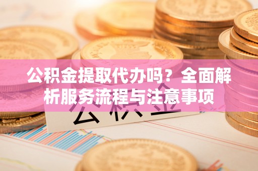宣恩公积金提取代办吗？全面解析服务流程与注意事项