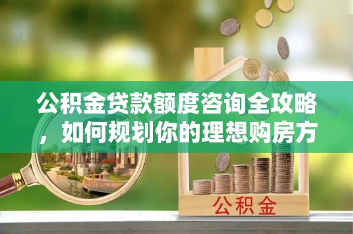 宣恩公积金贷款额度咨询全攻略，如何规划你的理想购房方案