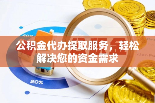宣恩公积金代办提取服务，轻松解决您的资金需求